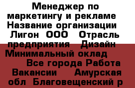 Менеджер по маркетингу и рекламе › Название организации ­ Лигон, ООО › Отрасль предприятия ­ Дизайн › Минимальный оклад ­ 16 500 - Все города Работа » Вакансии   . Амурская обл.,Благовещенский р-н